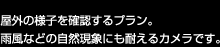 屋外の様子を確認するプラン。雨風などの自然現象にも耐えるカメラです