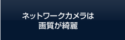 ネットワークカメラは 画質が綺麗